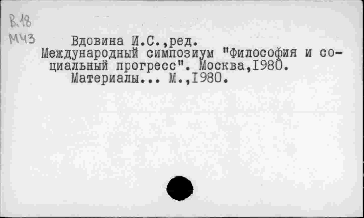 ﻿Вдовина И.С.,ред.
Международный симпозиум "Философия и социальный прогресс”. Москва,1980.
Материалы... М.,1980.